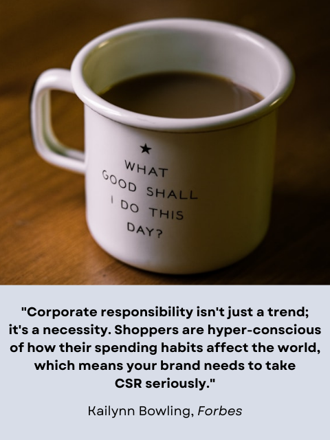 Coffee mug with text saying," What good shall I do this day?" Acompanying quote reads: ""Corporate responsibility isn't just a trend; it's a necessity. Shoppers are hyper-conscious of how their spending habits affect the world, which means your brand needs to take CSR seriously." Kailynn Bowling, Forbes