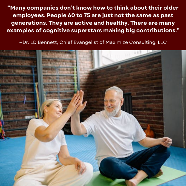 Older couple practicing yoga. Quote says: "“Many companies don’t know how to think about their older employees. People 60 to 75 are just not the same as past generations. They are active and healthy. There are many examples of cognitive superstars making big contributions.” Dr. LD Bennett, Chief Evangelist of Maximize Consulting, LLC"