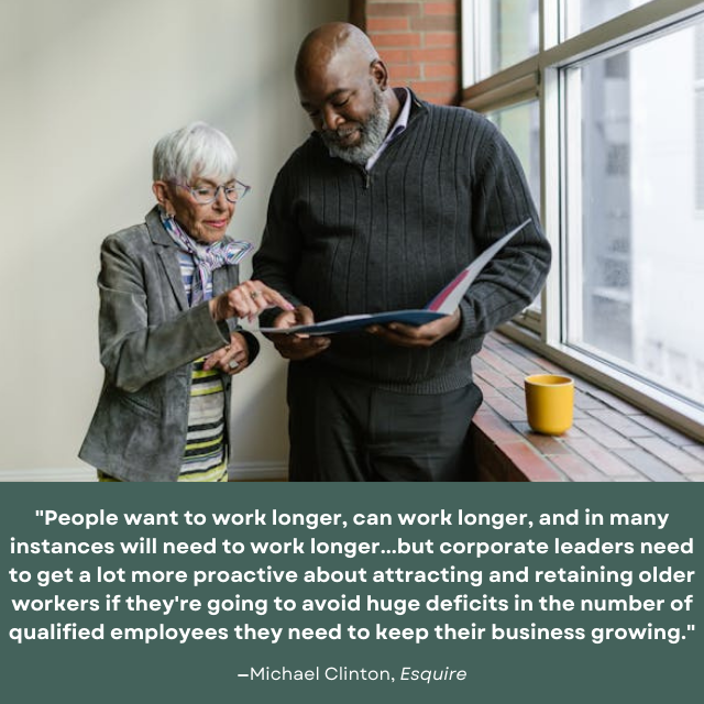 Older woman and older man discussing work. Quote reads: "People want to work longer, can work longer, and in many instances will need to work longer...but corporate leaders need to get a lot more proactive about attracting and retaining older workers if they're going to avoid huge deficits in the number of qualified employees they need to keep their business growing." —Michael Clinton, Esquire 