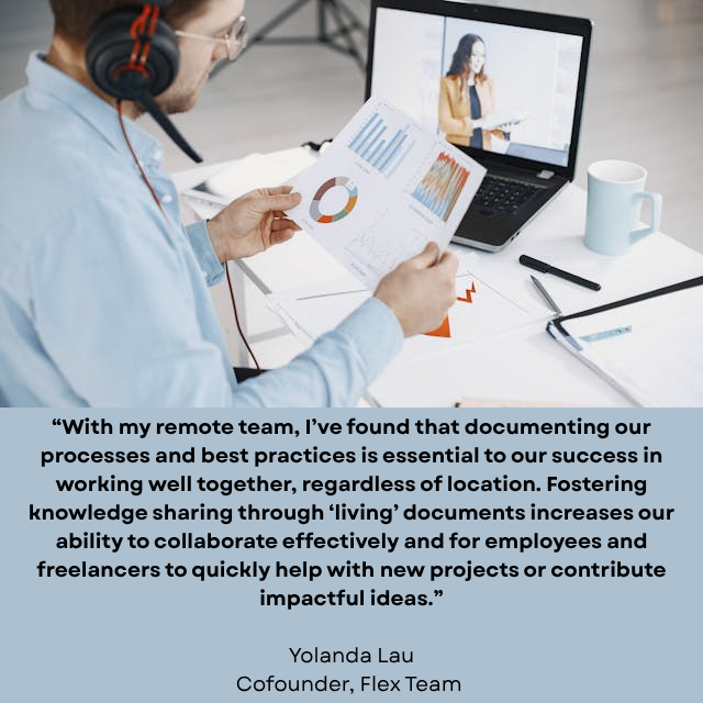 Person looking at document while in a remote meeting. Caption reads: “With my remote team, I’ve found that documenting our processes and best practices is essential to our success in working well together, regardless of location. Fostering knowledge sharing through “living” documents increases our ability to collaborate effectively and for employees and freelancers to quickly help with new projects or contribute impactful ideas.” -Yolanda Lau, Cofounder, Flex Team