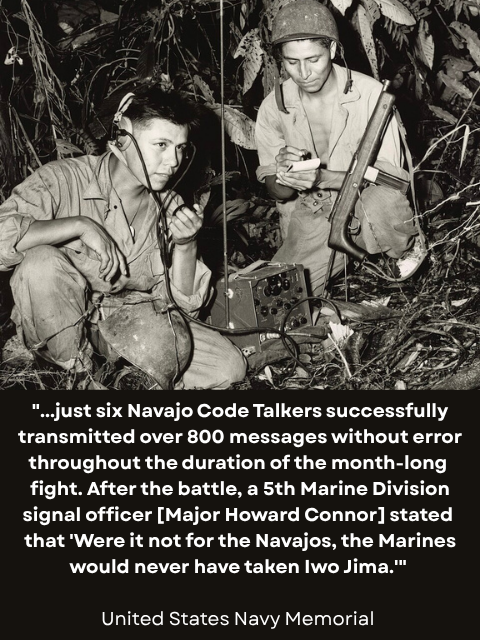 Two Navajo Code Talkers communicating over a radio in a jungle environment. Caption reads: "...just six Navajo Code Talkers successfully transmitted over 800 messages without error throughout the duration of the month-long fight. After the battle, a 5th Marine Division signal officer [Major Howard Connor] stated that 'Were it not for the Navajos, the Marines would never have taken Iwo Jima.'" - United States Navy Memorial 