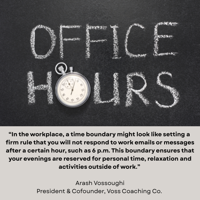 Blackboard with “OFFICE HOURS” written in chalk on it, with an analog stop watch as the O in ‘HOURS’. Caption reads: “In the workplace, a time boundary might look like setting a firm rule that you will not respond to work emails or messages after a certain hour, such as 6 p.m. This boundary ensures that your evenings are reserved for personal time, relaxation and activities outside of work.” -Arash Vossoughi, President & Cofounder, Voss Coaching Co. 