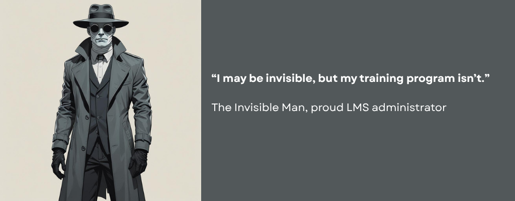 Person, fully wrapped in white bandages, wearing an old-fashioned dark grey suit under a grey trench coat and hat. Caption reads: “I may be invisible, but my training program isn’t. -The Invisible Man, proud LMS administrator.”