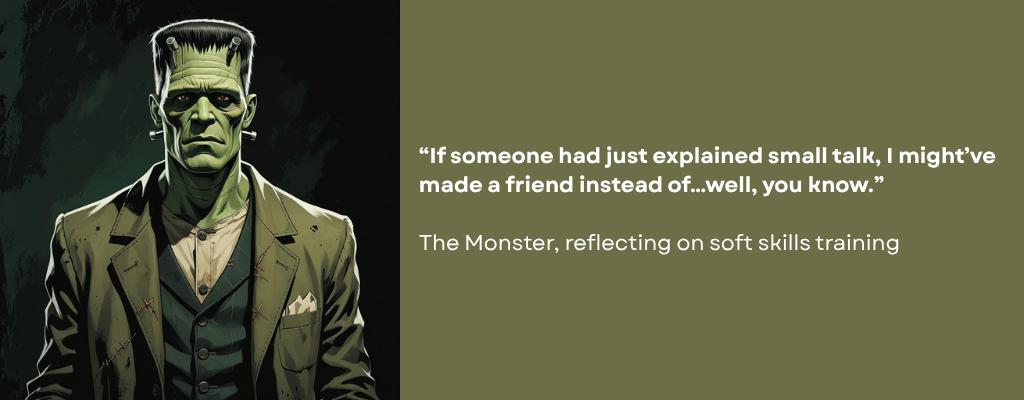Large green person with bolts in their neck, wearing a grey-green early 19th century suit. Caption reads: “If someone had just explained small talk, I might’ve made a friend instead of…well, you know. -The Monster, reflecting on soft skills training.”