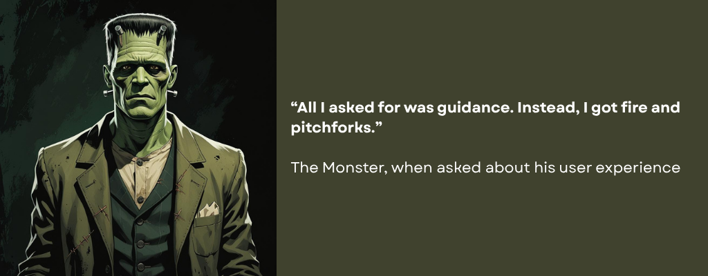 Large green person with bolts in their neck, wearing a grey-green early 19th century suit. Caption reads: “All I asked for was guidance. Instead, I got fire and pitchforks. -The Monster, when asked about his user experience.”