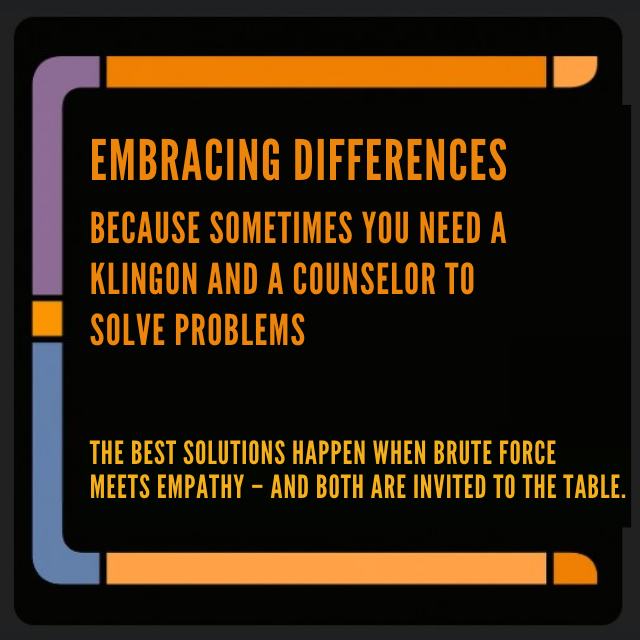 Orange text in a black space with a multi-colored border reminiscent of screens on the USS Enterprise. Text reads: “Embracing Differences: Because sometimes you need a Klingon and a counselor to solve a problem. The best solutions happen when brute force meets empathy – and both are invited to the table.”