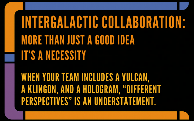 Orange text in a black space with a multi-colored border reminiscent of screens on the USS Enterprise. Text reads: “Intergalactic Collaboration: More than just a good idea. It’s a necessity. When your team includes a Vulcan, a Klingon, and a Hologram, ‘different perspectives’ is an understatement.”