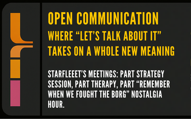 Orange text in a black space with a multi-colored border reminiscent of screens on the USS Enterprise. Text reads: “Open Communication: Where ‘Let’s talk about it” takes on a whole new meaning. Starfleet’s meetings: part strategy session, part therapy, part ‘Remember when we fought the Borg’ nostalgia hour.”