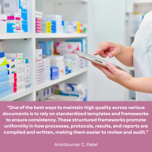 Person using a digital tablet in front of a shelf of medication. Caption reads: “One of the best ways to maintain high quality across various documents is to rely on standardized templates and frameworks to ensure consistency. These structured frameworks promote uniformity in how processes, protocols, results, and reports are compiled and written, making them easier to review and audit.” -Ankitkumar C. Patel 