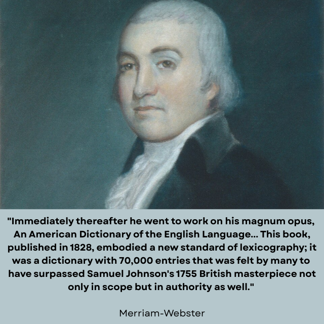 Contemporary painting of Noah Websiter. Caption reads: "Immediately thereafter he went to work on his magnum opus, An American Dictionary of the English Language…This book, published in 1828, embodied a new standard of lexicography; it was a dictionary with 70,000 entries that was felt by many to have surpassed Samuel Johnson's 1755 British masterpiece not only in scope but in authority as well." 