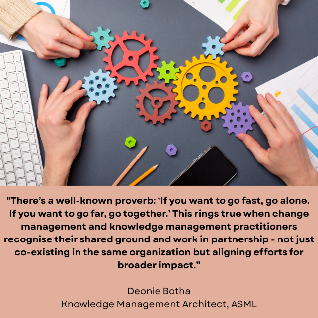 Multi-colored gears on a table, with hands making them fit together. Caption reads: “There’s a well-known proverb: ‘If you want to go vast, go alone. If you want to go far, go together.’ This rings true when change management and knowledge management practitioners recognize their shared ground and work in partnership – not just co-existing in the same organization but aligning efforts for broader impact.” -Deonie Botha, Knowledge Management Architect, ASML 