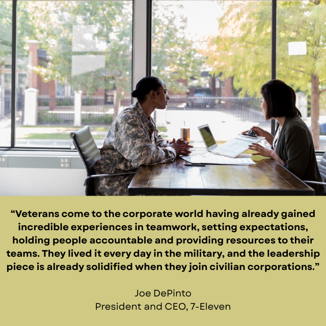 Person wearing camouflage sitting across a desk from a civilian using a laptop computer. Caption reads: “Veterans come to the corporate world having already gained incredible experiences in teamwork, setting expectations, holding people accountable and providing resources to their teams. They lived it every day in the military, and the leadership piece is already solidified when they join civilian corporations.” -Joe DePinto, President and CEO, 7-Eleven 