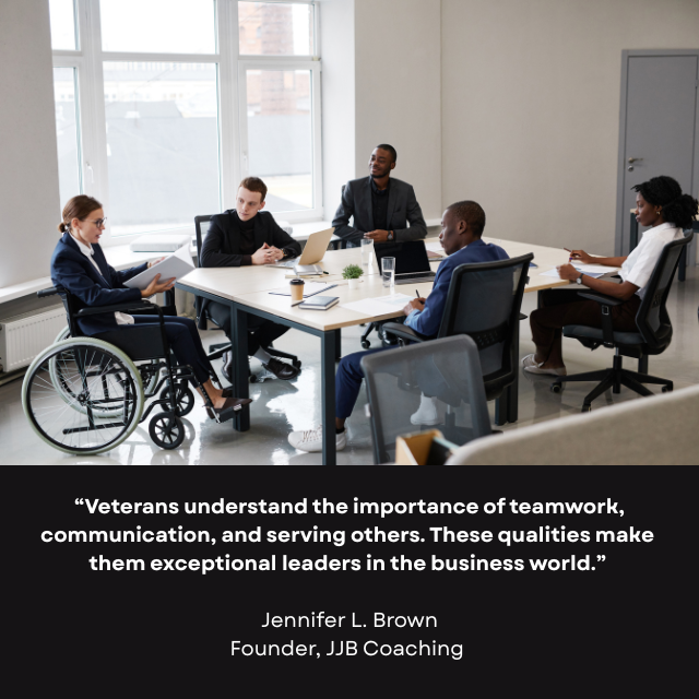 Several people sitting at a table listening to a woman wearing a suit and sitting in a wheelchair. Caption reads: “Veterans understand the importance of teamwork, communication, and serving others. These qualities make them exceptional leaders in the business world.” -Jennifer L. Brown, Founder, JJB Coaching
