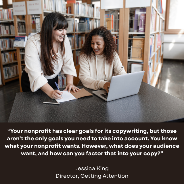 Smiling person working on a laptop at a library, with another smiling person standing next to them, writing in a journal. Caption reads: “Your nonprofit has clear goals for its copywriting, but those aren’t the only goals you need to take into account. You know what your nonprofit wants. However, what does your audience want, and how can you factor that into your copy?” -Jessica King, Director, Getting Attention 