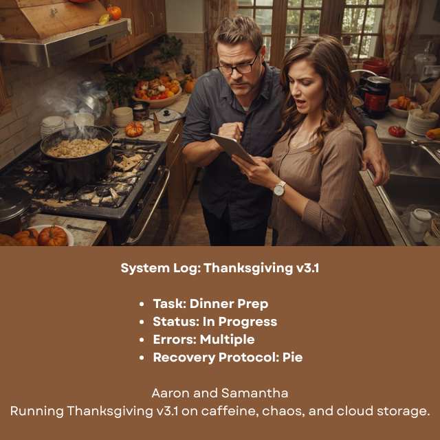 Two concerned people standing in a kitchen full of spills and an overheating pot on the stove. They are looking at a digital tablet. Caption reads: “System Log: Thanksgiving v3.1. Task: Dinner Prep. Status: In Progress. Errors: Multiple. Recovery Protocol: Pie. -Aaron and Samantha, running Thanksgiving v3.1 on caffeine, chaos, and cloud storage”