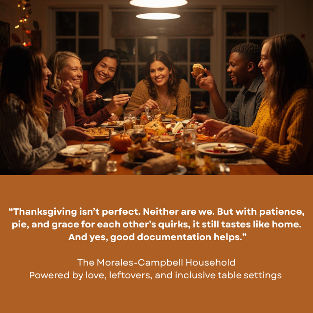 Group of happy people, eating pie, sitting around a table full of food. Caption reads: “Thanksgiving isn’t perfect. Neither are we. But with patience, pie, and grace for each other’s quirks, it still tastes like home. And yes, good documentation helps.” -The Morales-Campbell Household, powered by love, leftovers, and inclusive table settings.