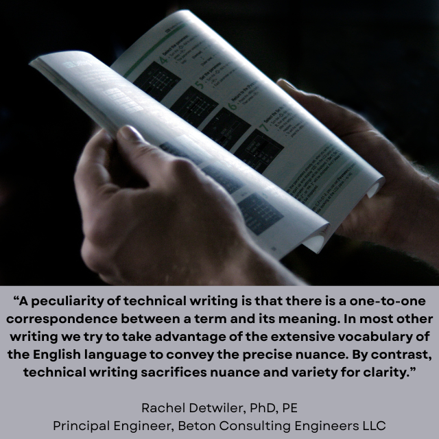 Person holding an open user guide in their hands. Caption reads: “A peculiarity of technical writing is that there is a one-to-one correspondence between a term and its meaning. In most other writing we try to take advantage of the extensive vocabulary of the English language to convey the precise nuance. By contrast, technical writing sacrifices nuance and variety for clarity.” - Rachel Detwiler, PhD, PE, Principal Engineer, Beton Consulting Engineers LLC 