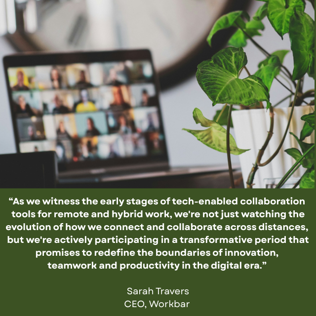 Open laptop with several people on the screen, with a green plant nearby. Caption reads: “As we witness the early stages of tech-enabled collaboration tools for remote and hybrid work, we're not just watching the evolution of how we connect and collaborate across distances, but we're actively participating in a transformative period that promises to redefine the boundaries of innovation, teamwork and productivity in the digital era.” -Sarah Travers, CEO, Workbar 