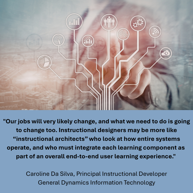 Person pointing at touchscreen with various icons connected with lines. Caption reads: "Our jobs will very likely change, and what we need to do is going to change too. Instructional designers may be more like “instructional architects” who look at how entire systems operate, and who must integrate each learning component as part of an overall end-to-end user learning experience." -Caroline Da Silva, Principal Instructional Developer, General Dynamics Information Technology 