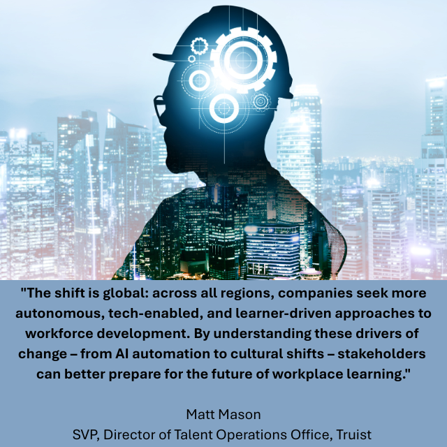 Silhouette of person wearing hard hat against a cityscape, with connected gears overlayed on the silhouette. Caption reads: "The shift is global: across all regions, companies seek more autonomous, tech-enabled, and learner-driven approaches to workforce development. By understanding these drivers of change – from AI automation to cultural shifts – stakeholders can better prepare for the future of workplace learning." -Matt Mason, SVP, Director of Talent Operations Office, Truist 