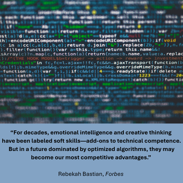 Lines of code on a computer screen. Caption reads: “For decades, emotional intelligence and creative thinking have been labeled soft skills—add-ons to technical competence. But in a future dominated by optimized algorithms, they may become our most competitive advantages.” -Rebekah Bastian, Forbes