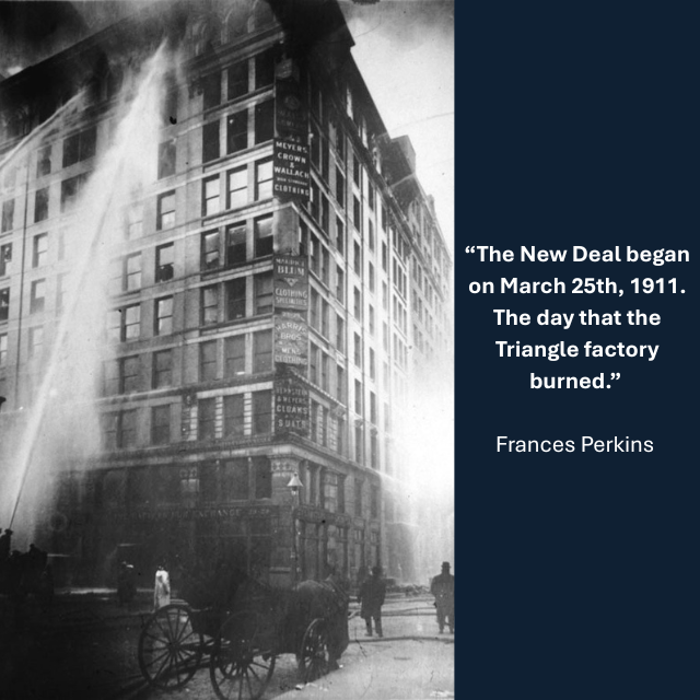 Firemen using hoses on the top floors of the 10-floor Asch Building, which housed the Triangle Shirtwaist Factory on its top three floors. Caption reads: “The New Deal began on March 25th, 1911. The day that the Triangle factory burned.” -Frances Perkins