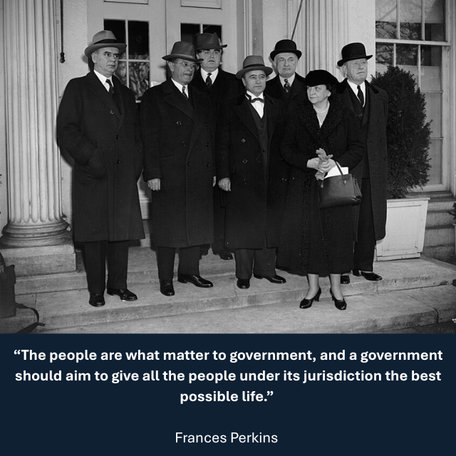 1939 photo of Perkins and a group of people standing on the White House steps. Caption reads: “The people are what matter to government, and a government should aim to give all the people under its jurisdiction the best possible life.” -Frances Perkins 