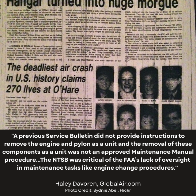 Newspaper article with headlines “Hangar turned into huge morgue” and “The deadliest air crash in U.S. history claims 270 lives at O’Hare.” Caption reads: “A previous Service Bulletin did not provide instructions to remove the engine and pylon as a unit and the removal of these components as a unit was not an approved Maintenance Manual procedure…The NTSB was critical of the FAA’s Lack of oversight in maintenance tasks like engine change procedures.” -Haley Davoren, GlobalAir.com 