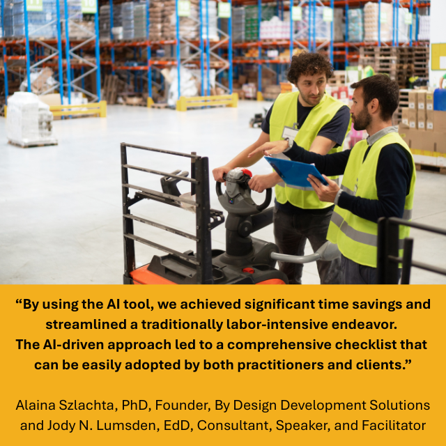 Two warehouse workers wearing high-visibility vests stand beside a pallet jack in a large storage facility, reviewing information on a tablet while discussing tasks. Shelving units filled with inventory line the background. Caption reads: “By using the AI tool, we achieved significant time savings and streamlined a traditionally labor-intensive endeavor. The AI-driven approach led to a comprehensive checklist that can be easily adopted by both practitioners and clients.” -Alaina Szlachta, PhD, Founder, By Design Development Solutions, and Jody N. Lumsden, EdD, Consultant, Speaker, and Facilitator. 
