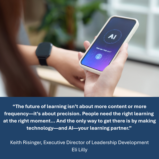 A person wearing a smartwatch holds a smartphone displaying an AI interface with the text “How can I help you?” Caption reads: “The future of learning isn’t about more content or more frequency – it’s about precision. People need the right learning at the right moment…And the only way to get them there is by making technology – and AI – your learning partner.” -Keith Risinger, Executive Director of Leadership Development, Eli Lilly. 