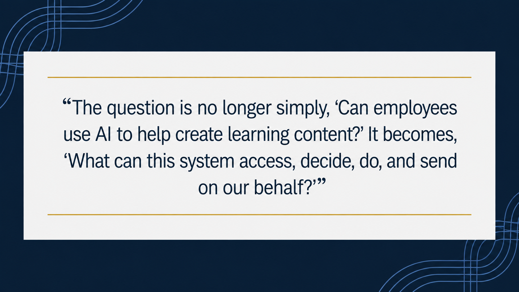 A wide light-gray quote panel with thin gold lines appears on a deep navy background with light-blue curved lines. “The question is no longer simply, ‘Can employees use AI to help create learning content?’ It becomes, ‘What can this system access, decide, do, and send on our behalf?’”