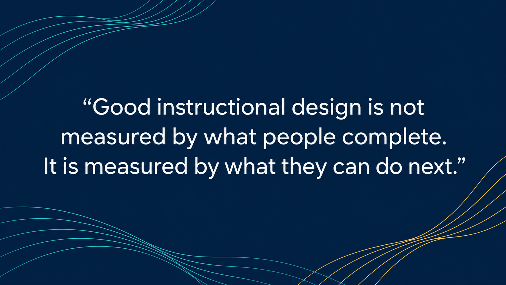 Dark blue quote card with white text stating, "Good instructional design is not measured by what people complete. It is measured by what they can do next."