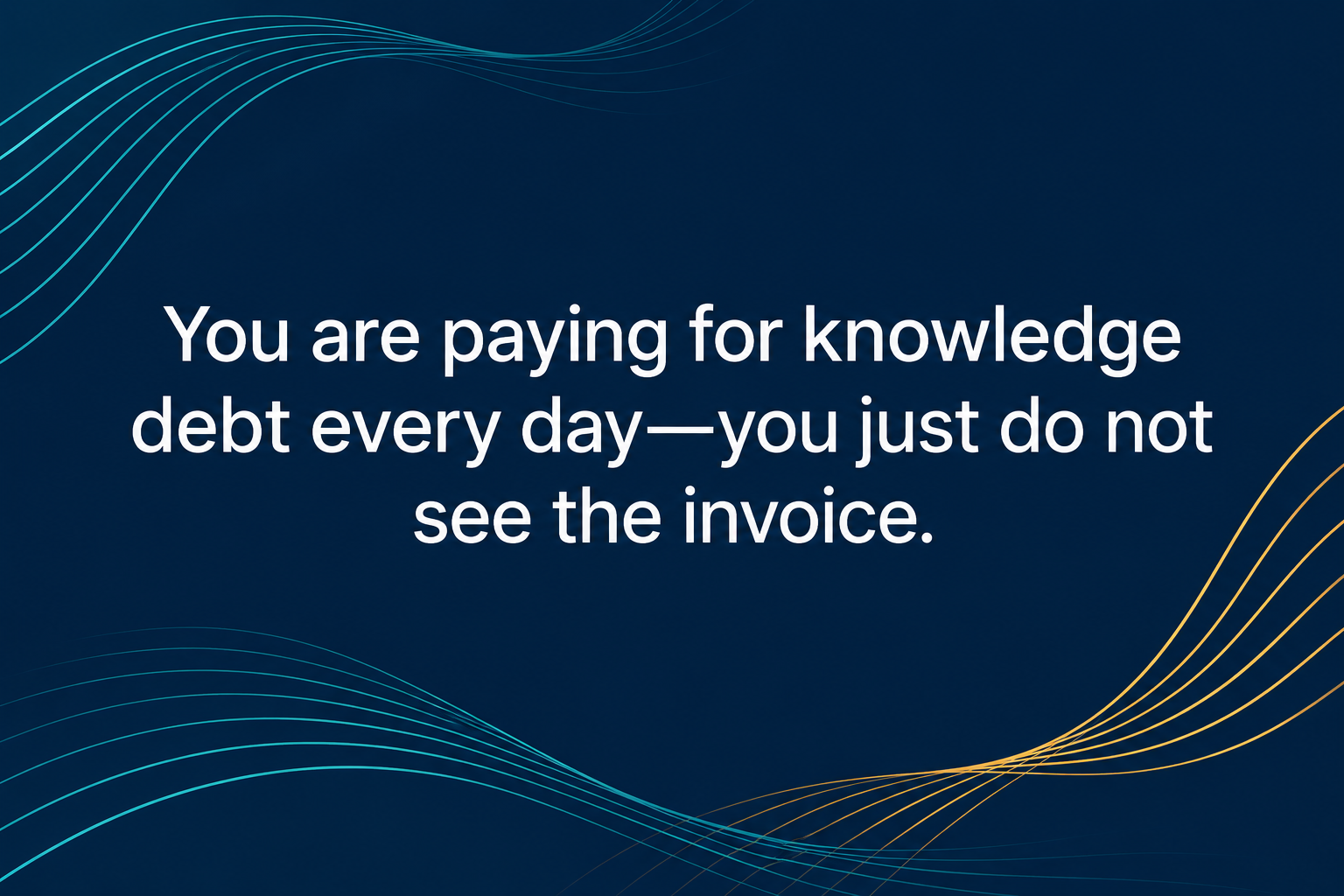 Dark navy quote card with flowing teal and gold lines and white text reading, “You are paying for knowledge debt every day—you just do not see the invoice.”
