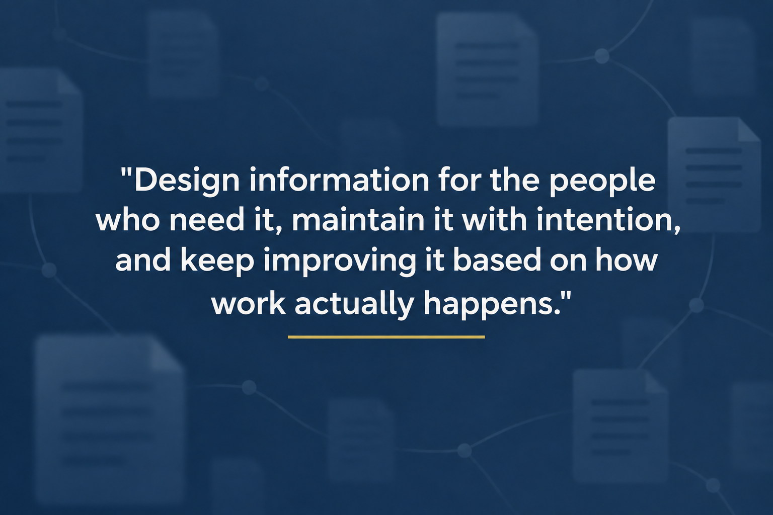 Navy blue quote card with blurred document icons and white text reading, ‘Design information for the people who need it, maintain it with intention, and keep improving it based on how work actually happens.