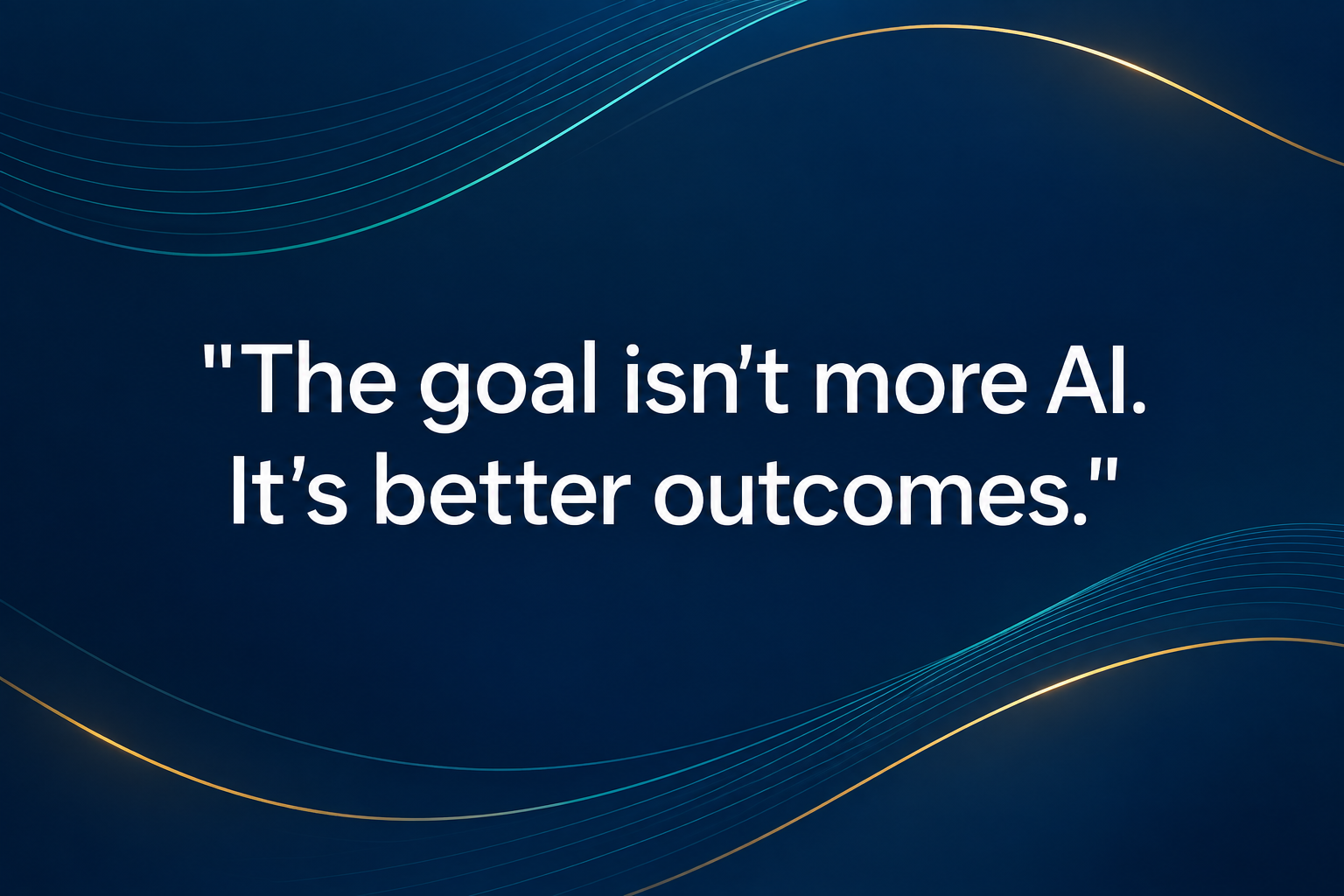 Dark navy quote card with teal and gold flowing lines and white text: “The goal isn’t more AI. It’s better outcomes.”