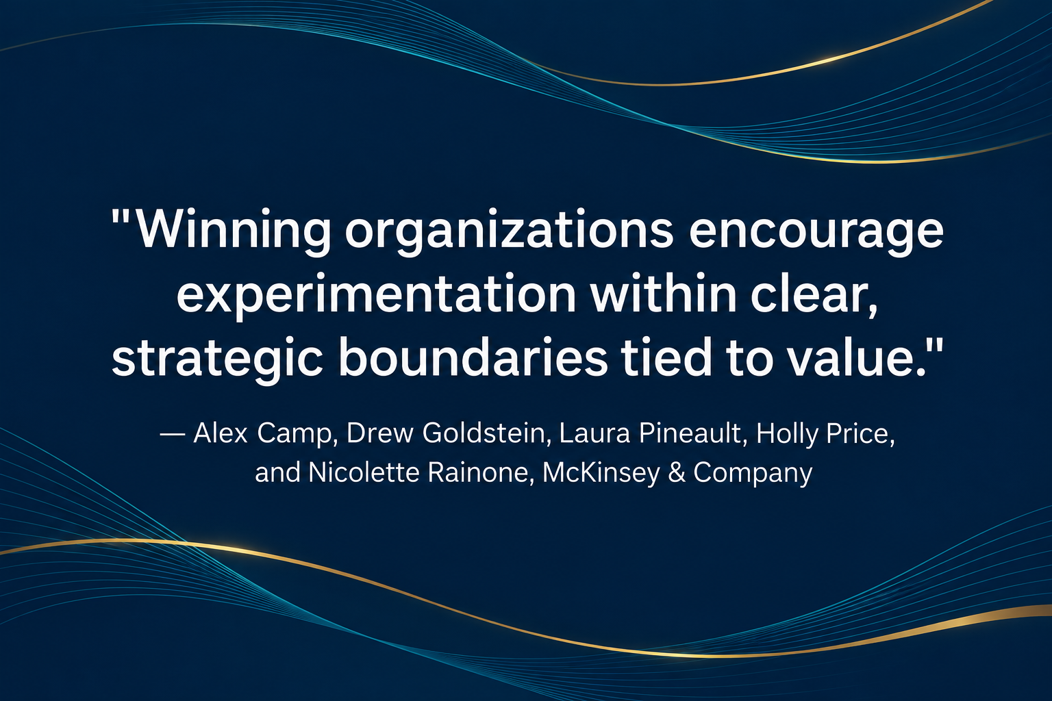 Dark navy quote card with teal and gold flowing lines and white text: “Winning organizations encourage experimentation within clear, strategic boundaries tied to value.” — Alex Camp, Drew Goldstein, Laura Pineault, Holly Price, and Nicolette Rainone, McKinsey & Company